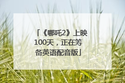 《哪吒2》上映100天，正在筹备英语配音版