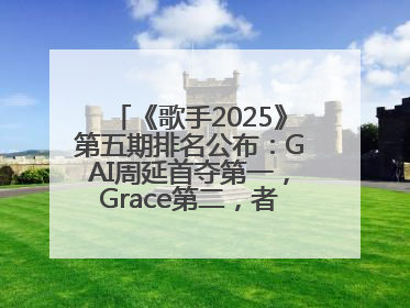 《歌手2025》第五期排名公布：GAI周延首夺第一，Grace第二，者来女揭榜成功，卫兰被淘汰