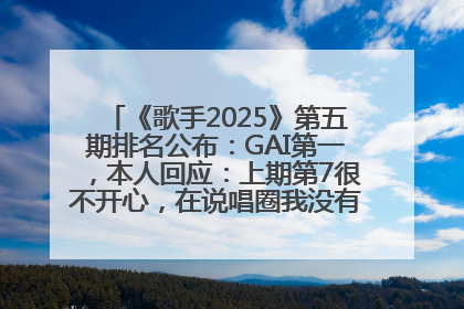 《歌手2025》第五期排名公布：GAI第一，本人回应：上期第7很不开心，在说唱圈我没有输过！卫兰淘汰