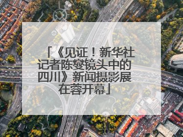 《见证！新华社记者陈燮镜头中的四川》新闻摄影展在蓉开幕