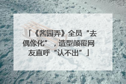 《酱园弄》全员“去偶像化”，造型颠覆网友直呼“认不出”