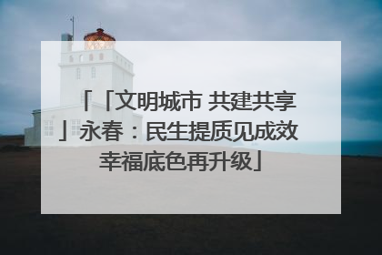 「文明城市 共建共享」永春：民生提质见成效 幸福底色再升级