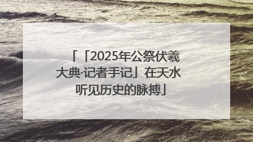 「2025年公祭伏羲大典·记者手记」在天水 听见历史的脉搏