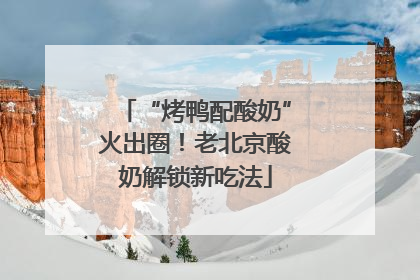 “烤鸭配酸奶”火出圈！老北京酸奶解锁新吃法