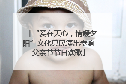 “爱在天心，情暖夕阳”文化惠民演出奏响父亲节节日欢歌