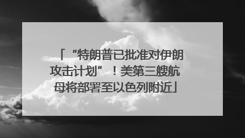 “特朗普已批准对伊朗攻击计划”！美第三艘航母将部署至以色列附近