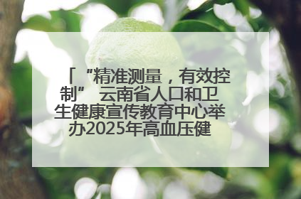 “精准测量，有效控制” 云南省人口和卫生健康宣传教育中心举办2025年高血压健康科普活动