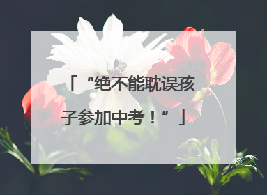 “绝不能耽误孩子参加中考！”