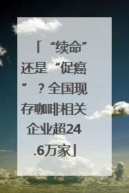 “续命”还是“促癌”？全国现存咖啡相关企业超24.6万家