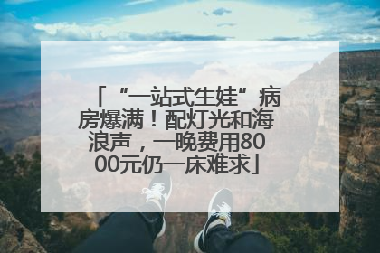 “一站式生娃”病房爆满！配灯光和海浪声，一晚费用8000元仍一床难求