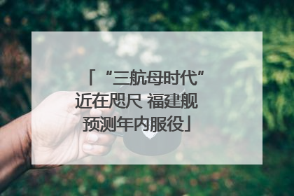 “三航母时代”近在咫尺 福建舰预测年内服役