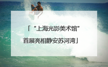 “上海光影美术馆”首展亮相静安苏河湾