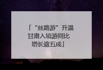 “丝路游”升温 甘肃入境游同比增长逾五成