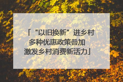 “以旧换新”进乡村 多种优惠政策叠加 激发乡村消费新活力