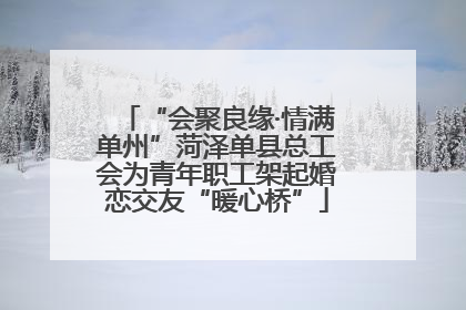 “会聚良缘·情满单州”菏泽单县总工会为青年职工架起婚恋交友“暖心桥”