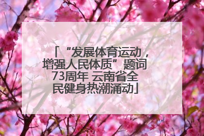 “发展体育运动，增强人民体质”题词73周年 云南省全民健身热潮涌动