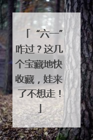 “六一”咋过？这几个宝藏地快收藏，娃来了不想走！