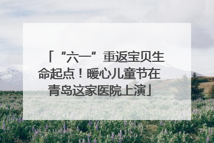 “六一”重返宝贝生命起点！暖心儿童节在青岛这家医院上演