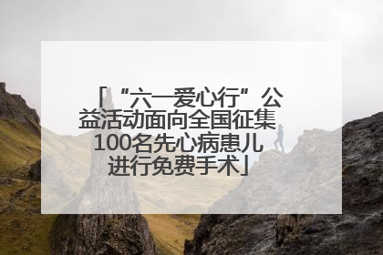 “六一爱心行”公益活动面向全国征集100名先心病患儿进行免费手术