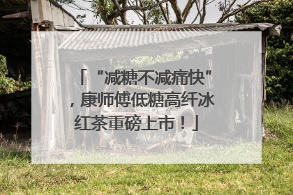 “减糖不减痛快”，康师傅低糖高纤冰红茶重磅上市！