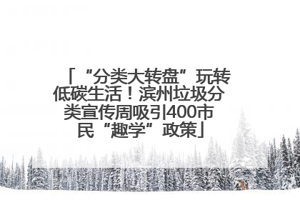 “分类大转盘”玩转低碳生活！滨州垃圾分类宣传周吸引400市民“趣学”政策