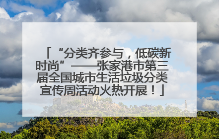 “分类齐参与，低碳新时尚”——张家港市第三届全国城市生活垃圾分类宣传周活动火热开展！