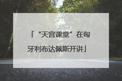 “天宫课堂”在匈牙利布达佩斯开讲