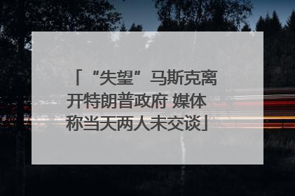 “失望”马斯克离开特朗普政府 媒体称当天两人未交谈