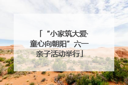 “小家筑大爱·童心向朝阳”六一亲子活动举行
