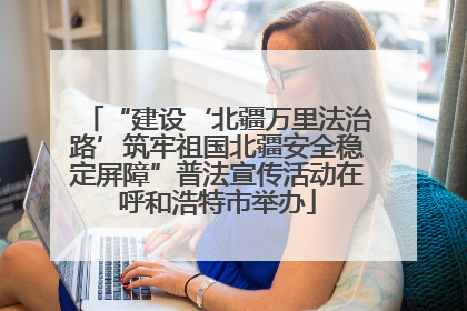 “建设‘北疆万里法治路’筑牢祖国北疆安全稳定屏障”普法宣传活动在呼和浩特市举办
