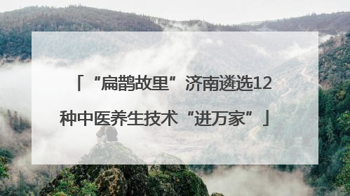 “扁鹊故里”济南遴选12种中医养生技术“进万家”