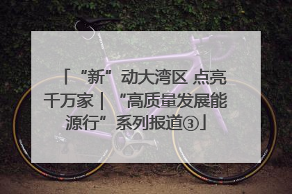“新”动大湾区 点亮千万家｜“高质量发展能源行”系列报道③