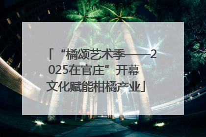 “橘颂艺术季——2025在官庄”开幕 文化赋能柑橘产业
