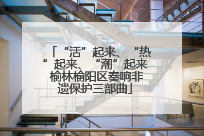 “活”起来、“热”起来、“潮”起来 榆林榆阳区奏响非遗保护三部曲