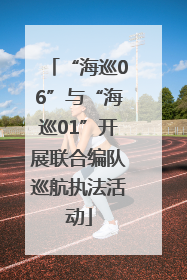 “海巡06”与“海巡01”开展联合编队巡航执法活动