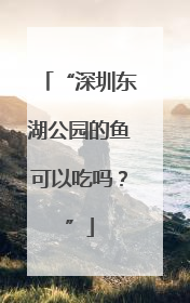 “深圳东湖公园的鱼可以吃吗？”