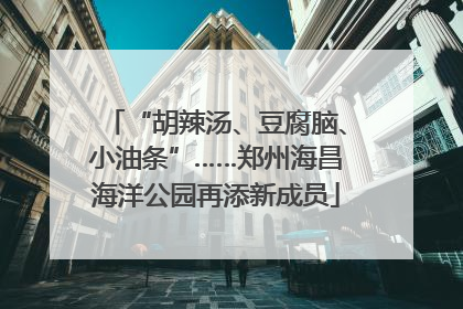 “胡辣汤、豆腐脑、小油条”……郑州海昌海洋公园再添新成员