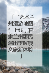 “艺术兰州漫游地图”上线，甘肃兰州惠民演出季解锁文旅新体验