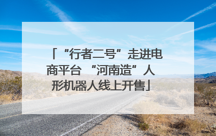 “行者二号”走进电商平台 “河南造”人形机器人线上开售