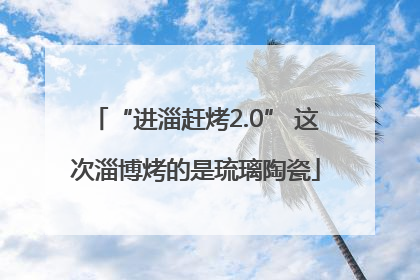 “进淄赶烤2.0” 这次淄博烤的是琉璃陶瓷