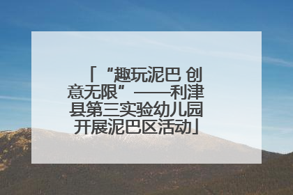 “趣玩泥巴 创意无限”——利津县第三实验幼儿园开展泥巴区活动