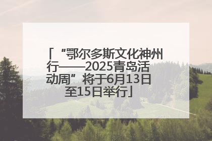 “鄂尔多斯文化神州行——2025青岛活动周”将于6月13日至15日举行