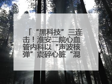 “黑科技”三连击！淮安二院心血管内科以“声波核弹”震碎心脏“混凝土”，七旬老人重获“心”生