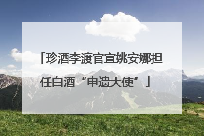珍酒李渡官宣姚安娜担任白酒“申遗大使”