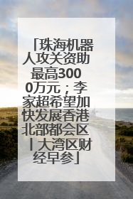 珠海机器人攻关资助最高3000万元；李家超希望加快发展香港北部都会区丨大湾区财经早参