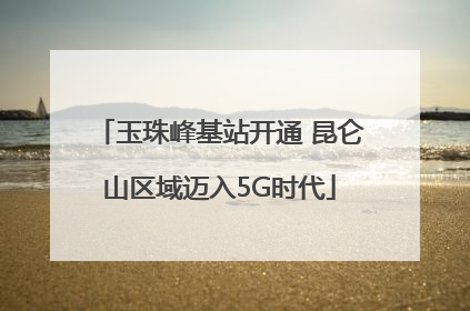 玉珠峰基站开通 昆仑山区域迈入5G时代