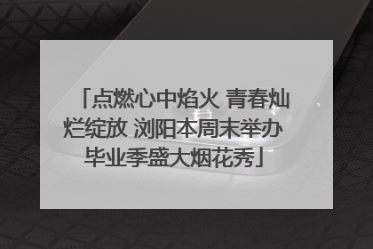 点燃心中焰火 青春灿烂绽放 浏阳本周末举办毕业季盛大烟花秀