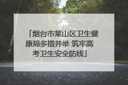 烟台市莱山区卫生健康局多措并举 筑牢高考卫生安全防线