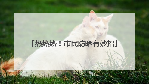 热热热！市民防晒有妙招