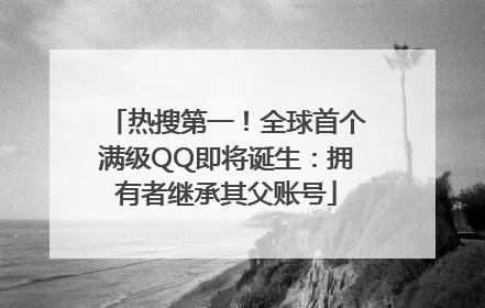 热搜第一！全球首个满级QQ即将诞生：拥有者继承其父账号